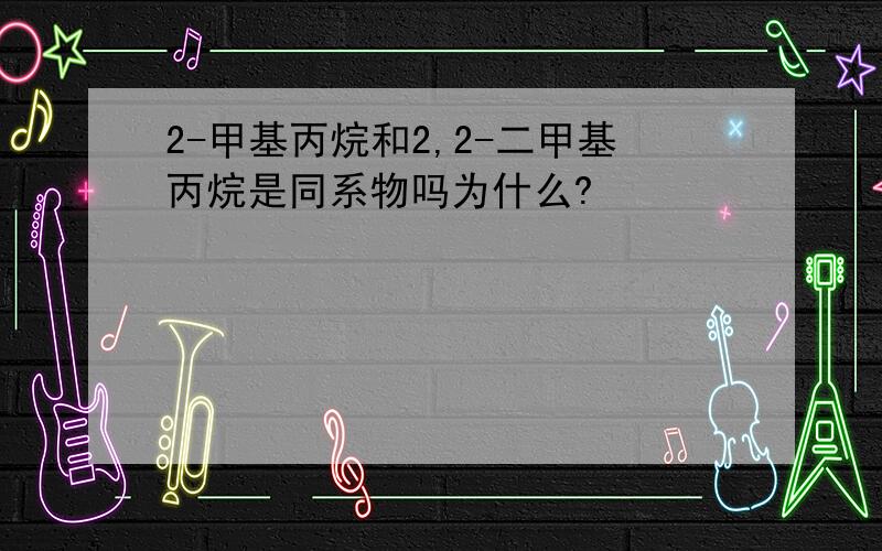 2-甲基丙烷和2,2-二甲基丙烷是同系物吗为什么?