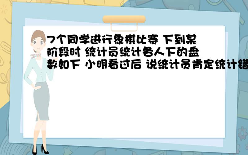 7个同学进行象棋比赛 下到某阶段时 统计员统计各人下的盘数如下 小明看过后 说统计员肯定统计错了 你认为队员A B C D E F G 盘数6 5 6 4 3 2 5肯定错.因为一盘棋需要两个人下,下一盘棋就应该