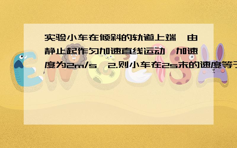 实验小车在倾斜的轨道上端,由静止起作匀加速直线运动,加速度为2m/s*2.则小车在2s末的速度等于__,通过的位移为__.若轨道长1.5m,则小车经__s到达长木板底端,此刻的速度等于__