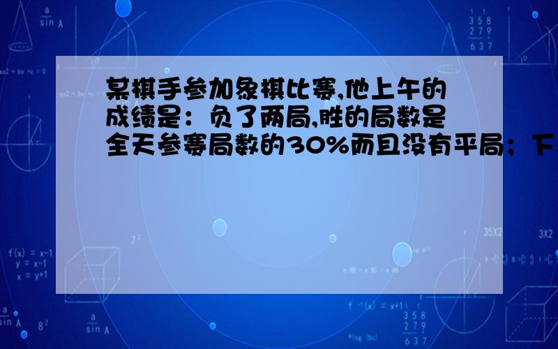 某棋手参加象棋比赛,他上午的成绩是：负了两局,胜的局数是全天参赛局数的30%而且没有平局；下午,他除了两盘平局外,负、胜的局数分别是下午参赛局数的20%、40%.该棋手全天共参赛多少局?