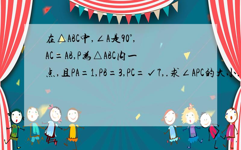 在△ABC中,∠A是90°,AC=AB,P为△ABC内一点,且PA=1,PB=3,PC=√7,.求∠APC的大小.