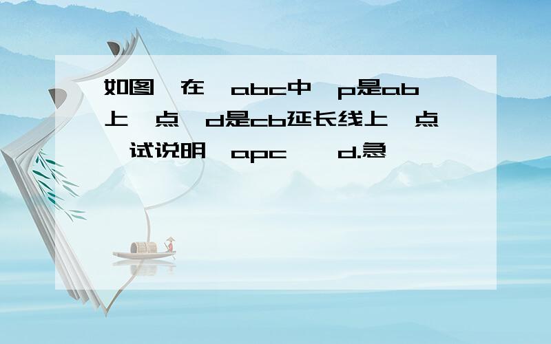 如图,在△abc中,p是ab上一点,d是cb延长线上一点,试说明∠apc>∠d.急