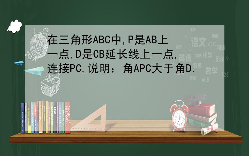 在三角形ABC中,P是AB上一点,D是CB延长线上一点,连接PC,说明：角APC大于角D.