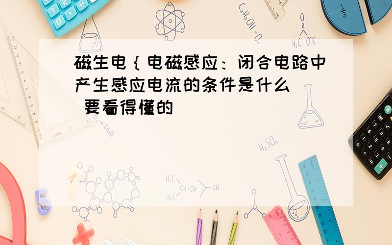 磁生电｛电磁感应：闭合电路中产生感应电流的条件是什么   要看得懂的