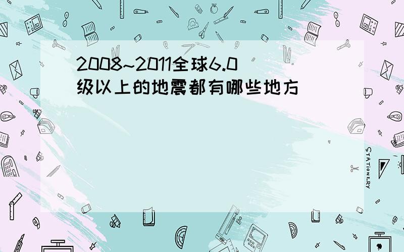 2008~2011全球6.0级以上的地震都有哪些地方