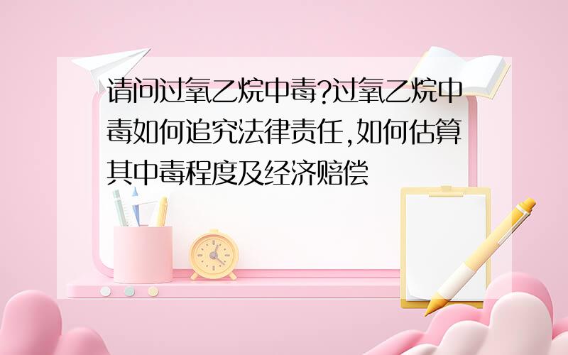 请问过氧乙烷中毒?过氧乙烷中毒如何追究法律责任,如何估算其中毒程度及经济赔偿