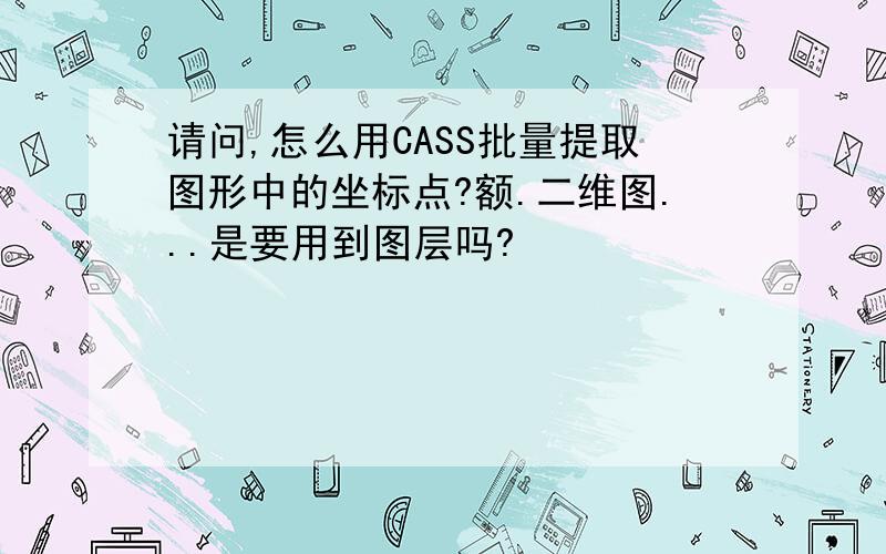 请问,怎么用CASS批量提取图形中的坐标点?额.二维图...是要用到图层吗?