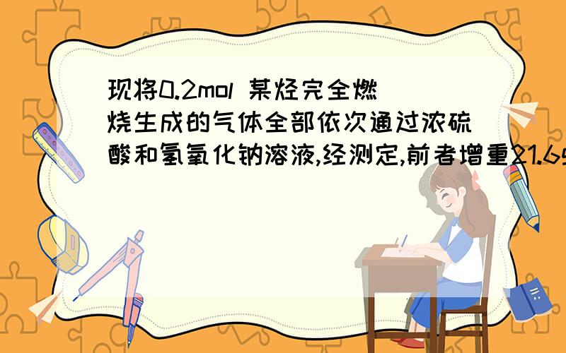 现将0.2mol 某烃完全燃烧生成的气体全部依次通过浓硫酸和氢氧化钠溶液,经测定,前者增重21.6g,后者增重52.8g,(假设气体全部吸收) 试通过计算推断该烃的分子式(要有过程)