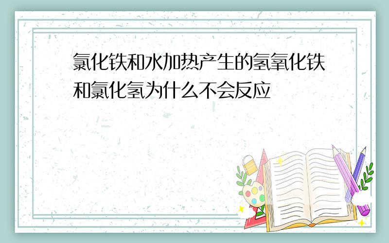 氯化铁和水加热产生的氢氧化铁和氯化氢为什么不会反应