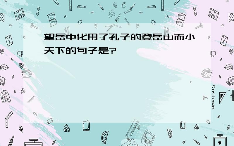 望岳中化用了孔子的登岳山而小天下的句子是?