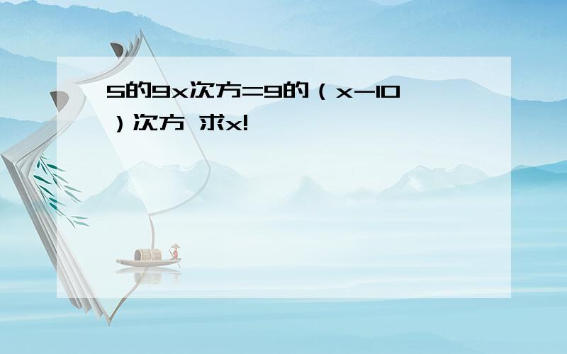 5的9x次方=9的（x-10）次方 求x!