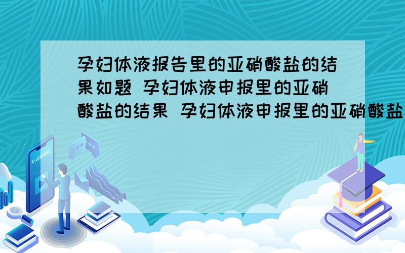 孕妇体液报告里的亚硝酸盐的结果如题 孕妇体液申报里的亚硝酸盐的结果 孕妇体液申报里的亚硝酸盐的结果是neg(-)是什么意思呢