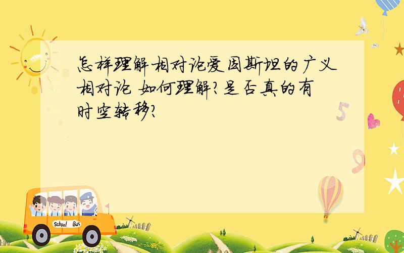 怎样理解相对论爱因斯坦的广义相对论 如何理解?是否真的有时空转移?