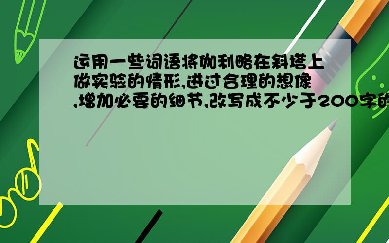 运用一些词语将伽利略在斜塔上做实验的情形,进过合理的想像,增加必要的细节,改写成不少于200字的短文词忧心忡忡 得意洋洋 垂头丧气 高谈阔论 出乎意料 六神无主 忐忑不安 费尽心机.