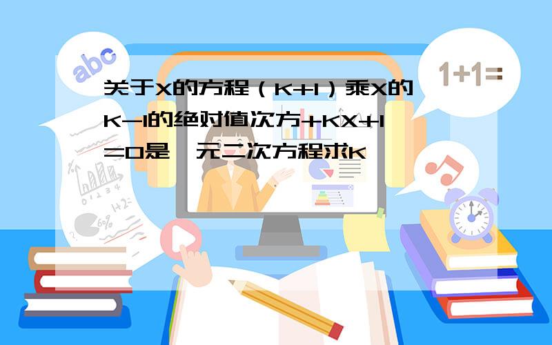 关于X的方程（K+1）乘X的K-1的绝对值次方+KX+1=0是一元二次方程求K