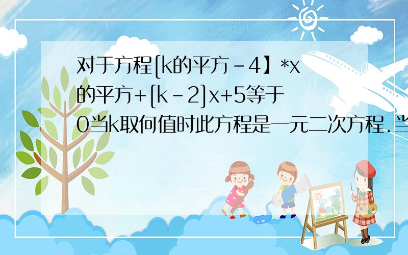 对于方程[k的平方-4】*x的平方+[k-2]x+5等于0当k取何值时此方程是一元二次方程.当k取何值时为一元一次方