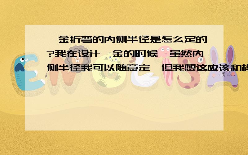 钣金折弯的内侧半径是怎么定的?我在设计钣金的时候,虽然内侧半径我可以随意定,但我想这应该和模具有关,应该有标准的取值吧?请问钣金内侧半径怎么定?请问钣金厚度都有哪些标准值?