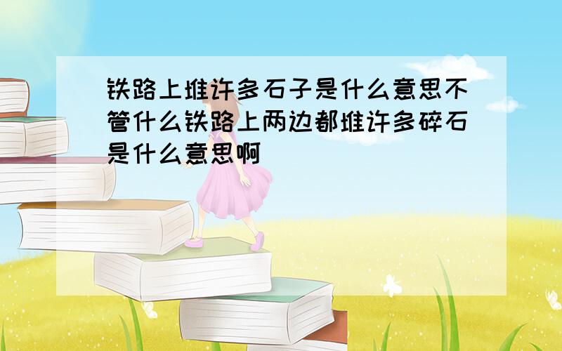 铁路上堆许多石子是什么意思不管什么铁路上两边都堆许多碎石是什么意思啊