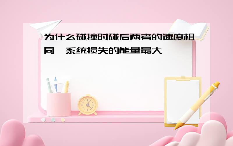 为什么碰撞时碰后两者的速度相同,系统损失的能量最大