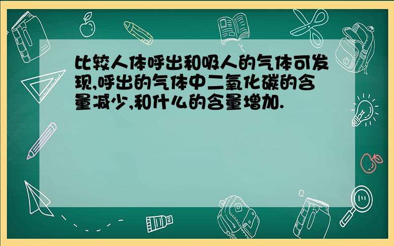 比较人体呼出和吸人的气体可发现,呼出的气体中二氧化碳的含量减少,和什么的含量增加.