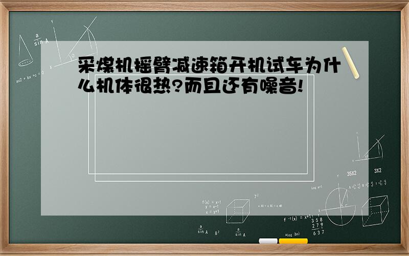 采煤机摇臂减速箱开机试车为什么机体很热?而且还有噪音!