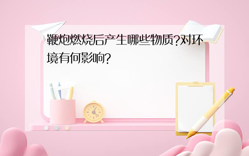 鞭炮燃烧后产生哪些物质?对环境有何影响?