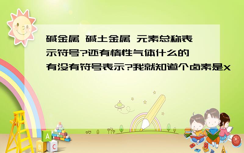 碱金属 碱土金属 元素总称表示符号?还有惰性气体什么的,有没有符号表示?我就知道个卤素是X