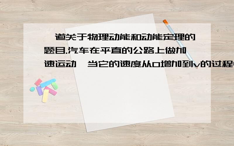 一道关于物理动能和动能定理的题目.汽车在平直的公路上做加速运动,当它的速度从0增加到v的过程中,汽车发动机做的功为W1；当它的速度从v增加到2v的过程中,汽车发动机做的功为W2,设汽车