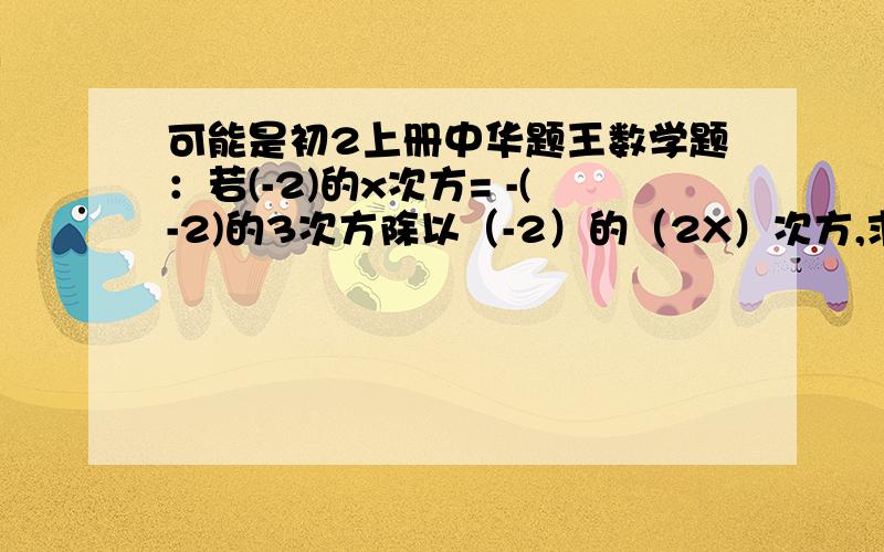 可能是初2上册中华题王数学题：若(-2)的x次方= -(-2)的3次方除以（-2）的（2X）次方,求X的值(-2)^X= -(-2)^（2X）,求X的值,速度、质量好可追加积分,