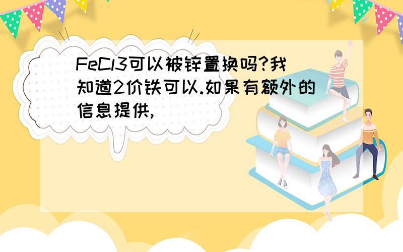 FeCl3可以被锌置换吗?我知道2价铁可以.如果有额外的信息提供,