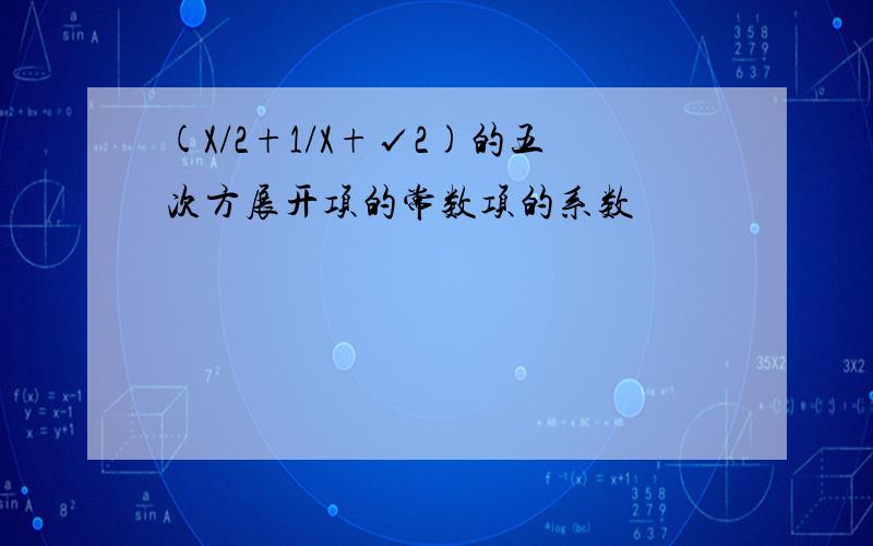 (X/2+1/X+√2)的五次方展开项的常数项的系数