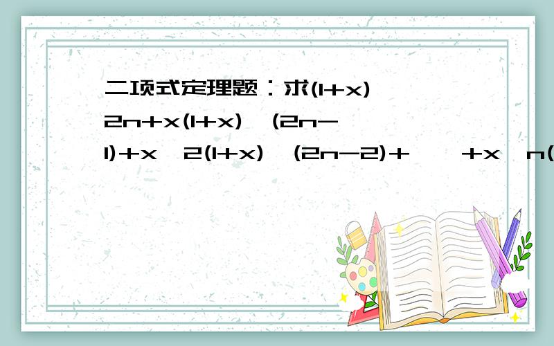 二项式定理题：求(1+x)^2n+x(1+x)^(2n-1)+x^2(1+x)^(2n-2)+……+x^n(1+)^n展开式中,x^n的系数求(1+x)^2n+x(1+x)^(2n-1)+x^2(1+x)^(2n-2)+……+x^n(1+)^n展开式中,x^n的系数 (2n+1)!/(n+1)!即 C 上标(n+1) 下标(2n+1) 灌水充数的!