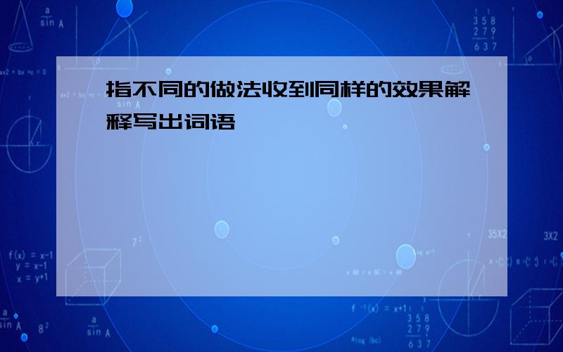 指不同的做法收到同样的效果解释写出词语