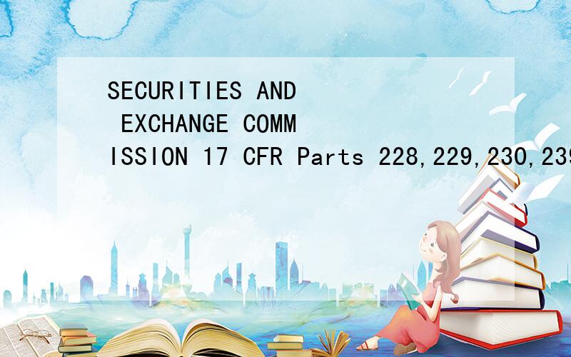 SECURITIES AND EXCHANGE COMMISSION 17 CFR Parts 228,229,230,239,240 and 249 ,我知道这是关于证券法的,但是具体是指的什么我不清楚,这个只有对美国法格式熟悉的专家才会知道的,恳请得到您的帮助,如果您能