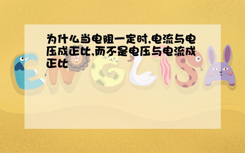 为什么当电阻一定时,电流与电压成正比,而不是电压与电流成正比