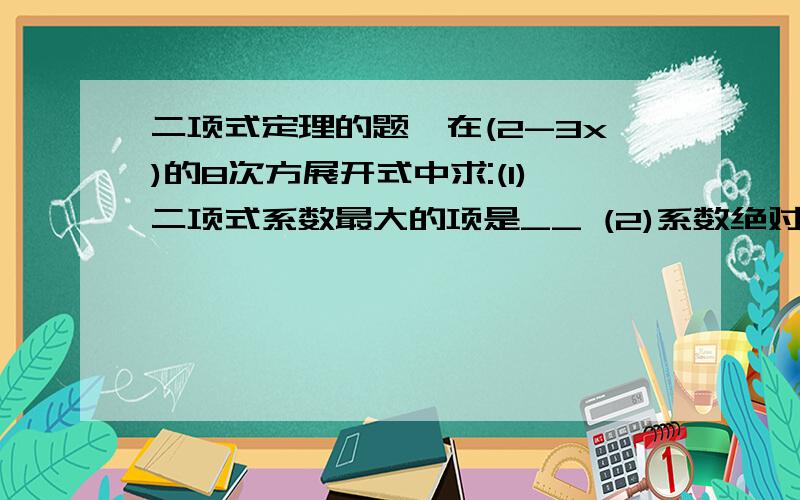 二项式定理的题,在(2-3x)的8次方展开式中求:(1)二项式系数最大的项是__ (2)系数绝对值最大的项是_