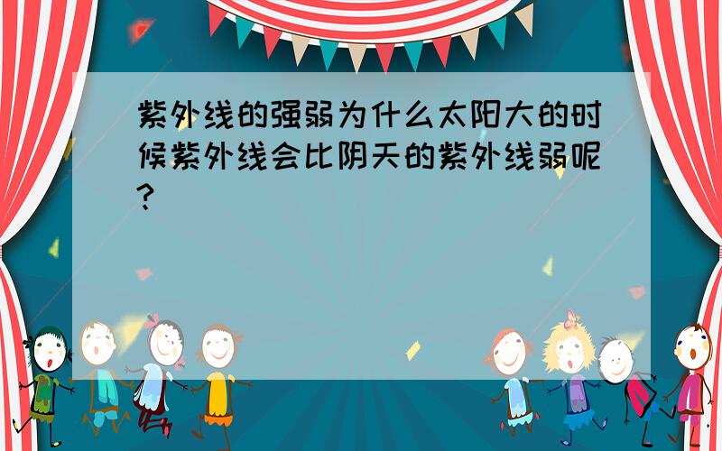 紫外线的强弱为什么太阳大的时候紫外线会比阴天的紫外线弱呢?