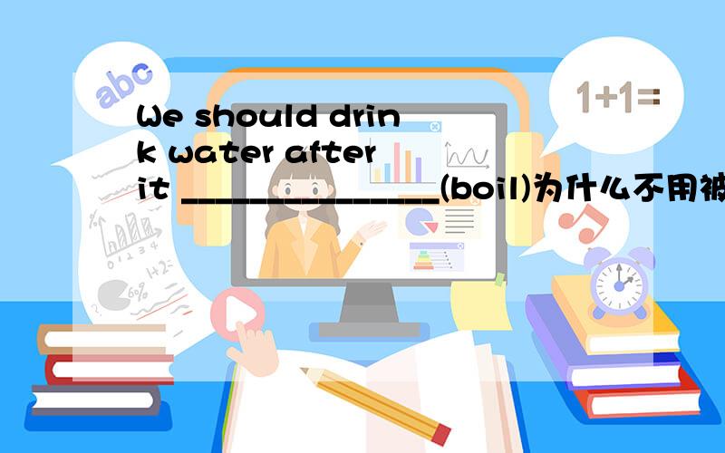 We should drink water after it _______________(boil)为什么不用被动