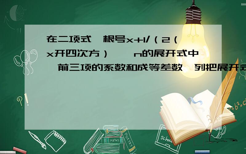 在二项式｛根号x+1/（2（x开四次方）｝^n的展开式中,前三项的系数和成等差数,列把展开式中所有的项重新A.1/6 B.1/4 C.1/3 D.5/12我认为选D,是不是?重新排成一列，则有理项都不相邻的概率是（）