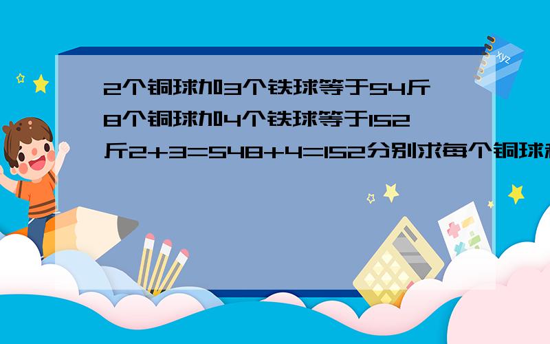 2个铜球加3个铁球等于54斤8个铜球加4个铁球等于152斤2+3=548+4=152分别求每个铜球和铁球各为多少斤?教下怎样解这道题的方法，小学生还没学过方程。