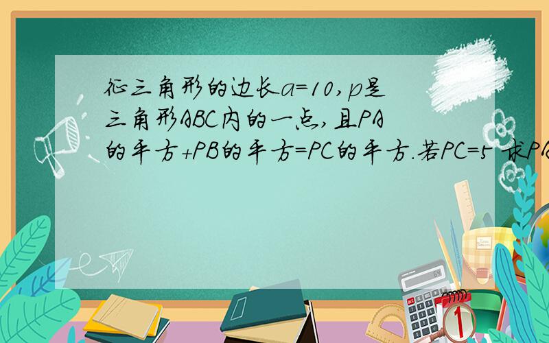 征三角形的边长a=10,p是三角形ABC内的一点,且PA的平方+PB的平方=PC的平方.若PC=5 求PA,PB的长