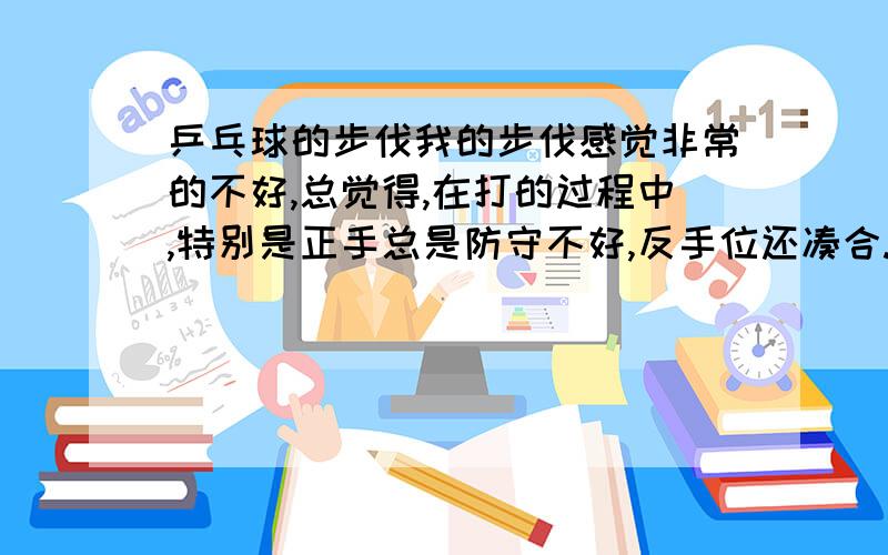 乒乓球的步伐我的步伐感觉非常的不好,总觉得,在打的过程中,特别是正手总是防守不好,反手位还凑合.另外别人打滑板的话,怎样去防守较好（步伐怎样控制）