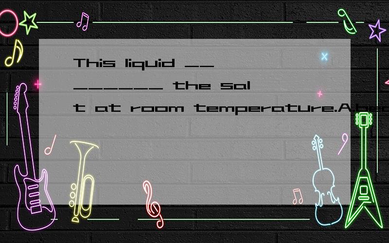 This liquid ________ the salt at room temperature.A.became mixed with B.was mixed by C.mixes with D.has been mixing by要具体的解释