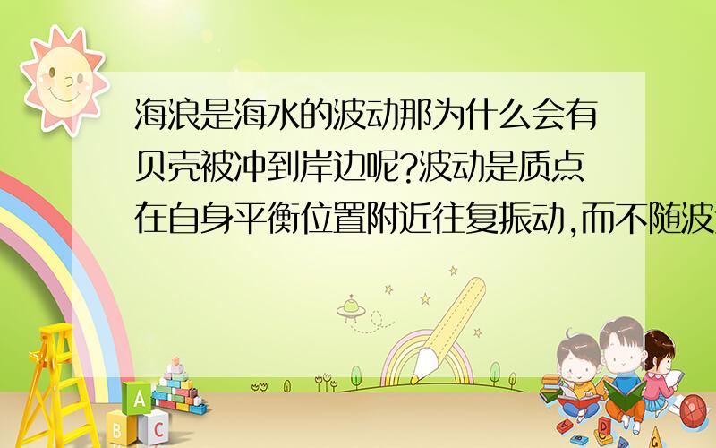 海浪是海水的波动那为什么会有贝壳被冲到岸边呢?波动是质点在自身平衡位置附近往复振动,而不随波迁移,但是在大海边,常常看到漂浮物被海浪冲到岸边,这该如何解释呢?