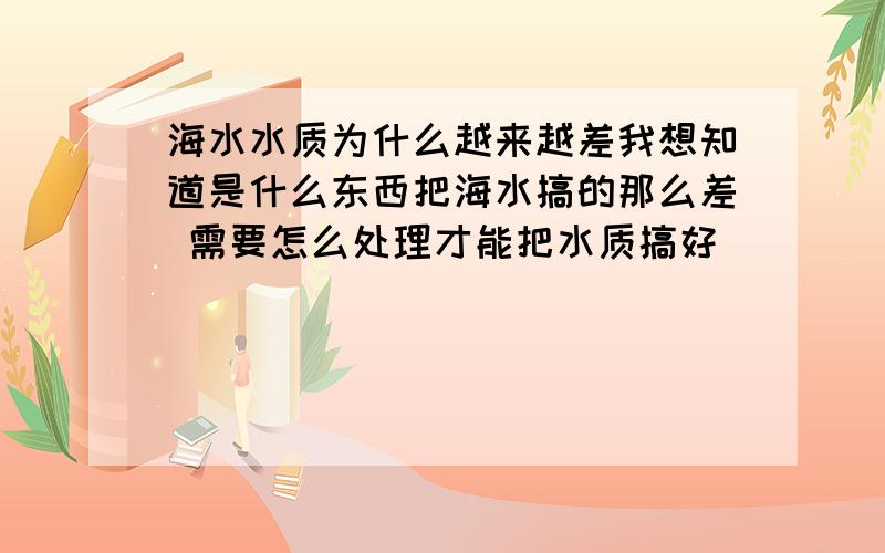 海水水质为什么越来越差我想知道是什么东西把海水搞的那么差 需要怎么处理才能把水质搞好