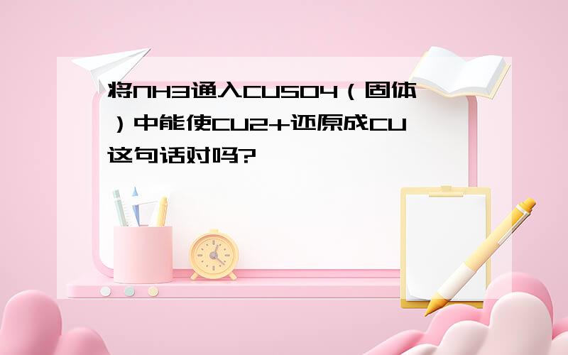 将NH3通入CUSO4（固体）中能使CU2+还原成CU 这句话对吗?