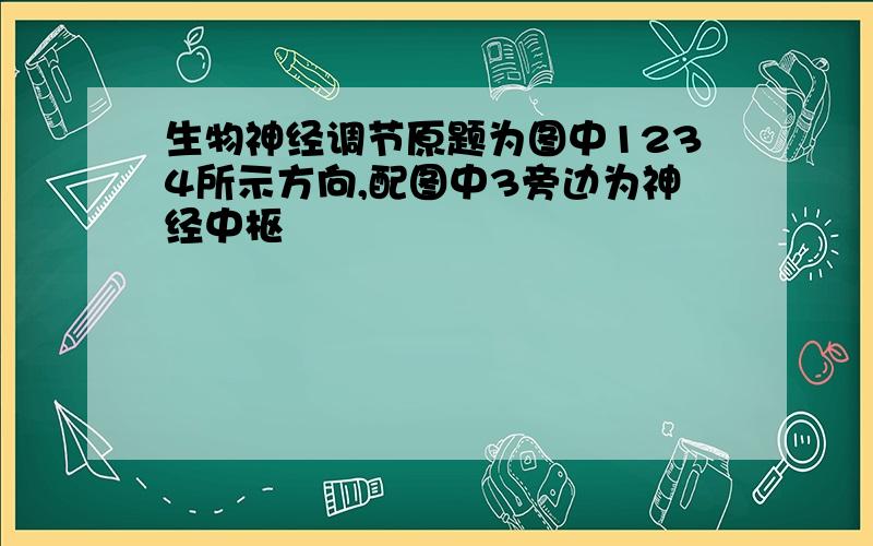 生物神经调节原题为图中1234所示方向,配图中3旁边为神经中枢