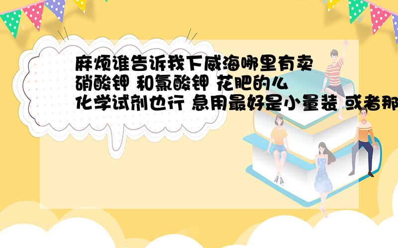 麻烦谁告诉我下威海哪里有卖 硝酸钾 和氯酸钾 花肥的么 化学试剂也行 急用最好是小量装 或者那个化学用品店试剂全