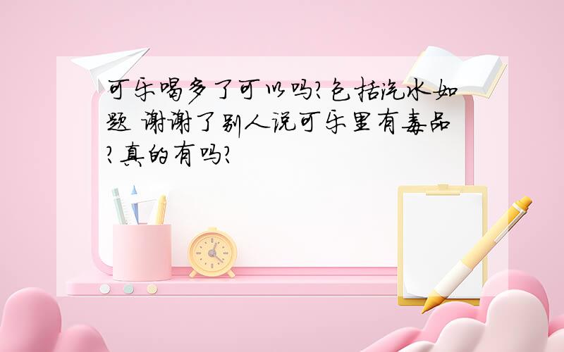 可乐喝多了可以吗?包括汽水如题 谢谢了别人说可乐里有毒品?真的有吗?