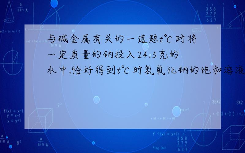 与碱金属有关的一道题t℃时将一定质量的钠投入24.5克的水中,恰好得到t℃时氢氧化钠的饱和溶液31.2克,试求；1.参加反应的钠的质量2.t°c时氢氧化钠的溶解度和饱和溶液的溶质的质量分数